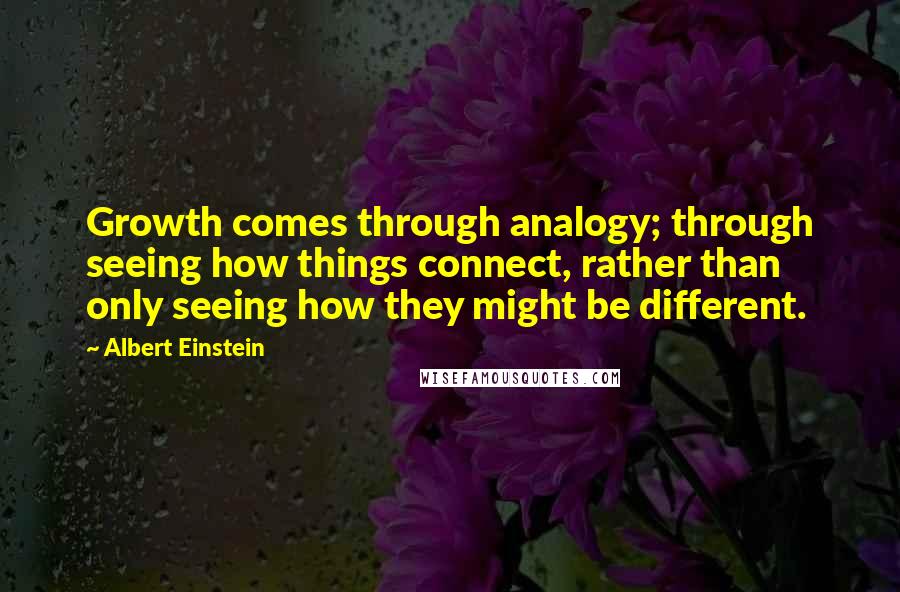 Albert Einstein Quotes: Growth comes through analogy; through seeing how things connect, rather than only seeing how they might be different.