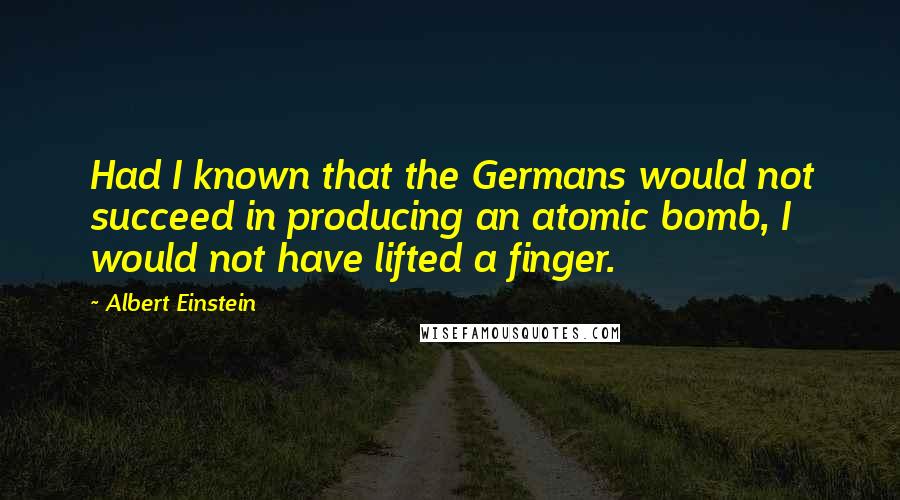 Albert Einstein Quotes: Had I known that the Germans would not succeed in producing an atomic bomb, I would not have lifted a finger.