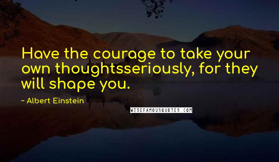 Albert Einstein Quotes: Have the courage to take your own thoughtsseriously, for they will shape you.