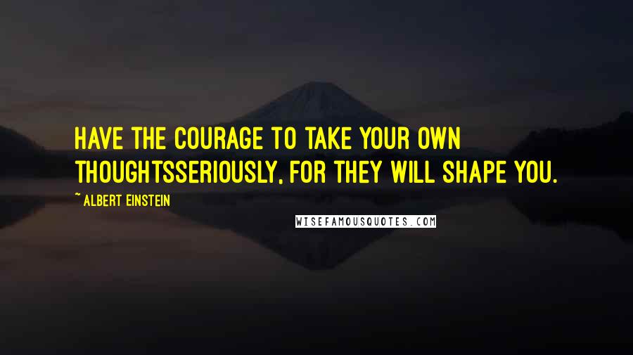 Albert Einstein Quotes: Have the courage to take your own thoughtsseriously, for they will shape you.