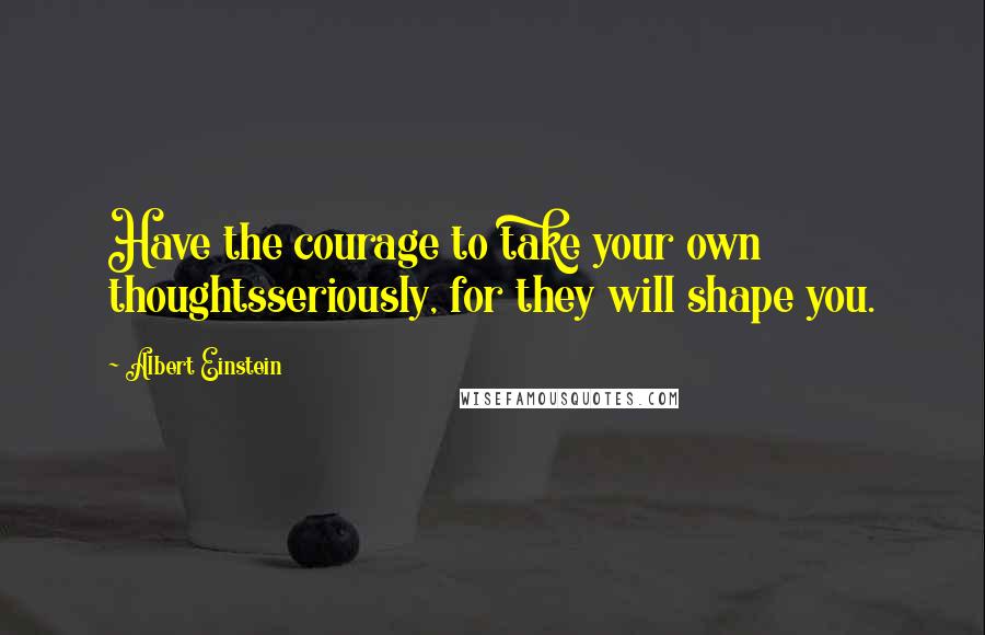 Albert Einstein Quotes: Have the courage to take your own thoughtsseriously, for they will shape you.