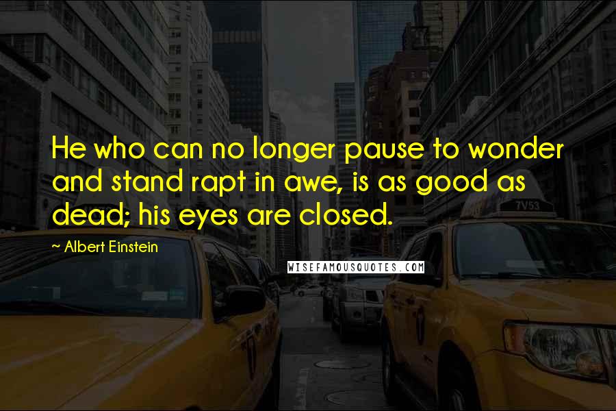 Albert Einstein Quotes: He who can no longer pause to wonder and stand rapt in awe, is as good as dead; his eyes are closed.