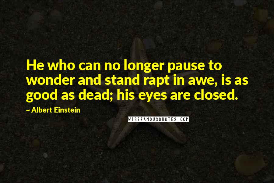 Albert Einstein Quotes: He who can no longer pause to wonder and stand rapt in awe, is as good as dead; his eyes are closed.