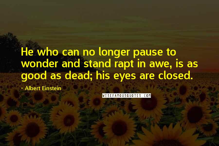 Albert Einstein Quotes: He who can no longer pause to wonder and stand rapt in awe, is as good as dead; his eyes are closed.