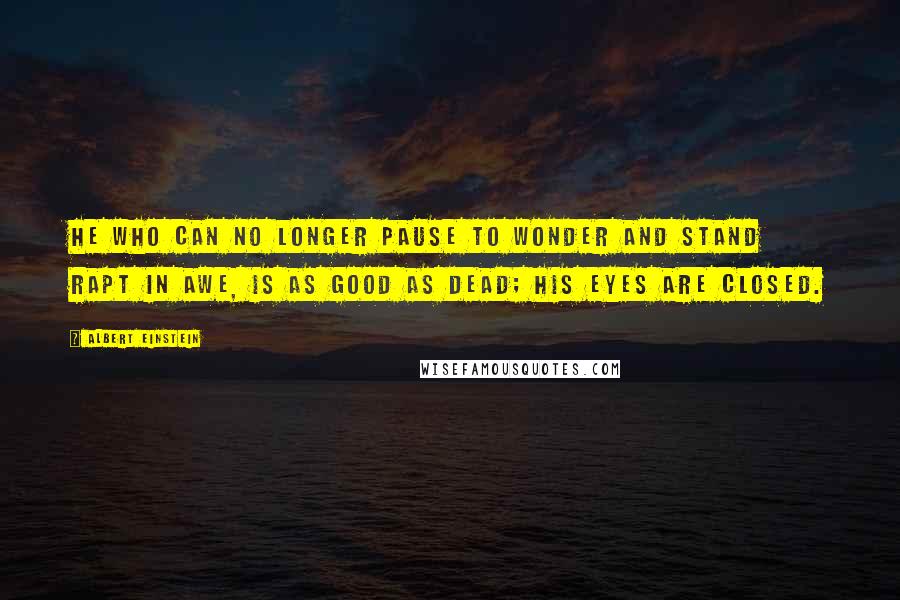 Albert Einstein Quotes: He who can no longer pause to wonder and stand rapt in awe, is as good as dead; his eyes are closed.