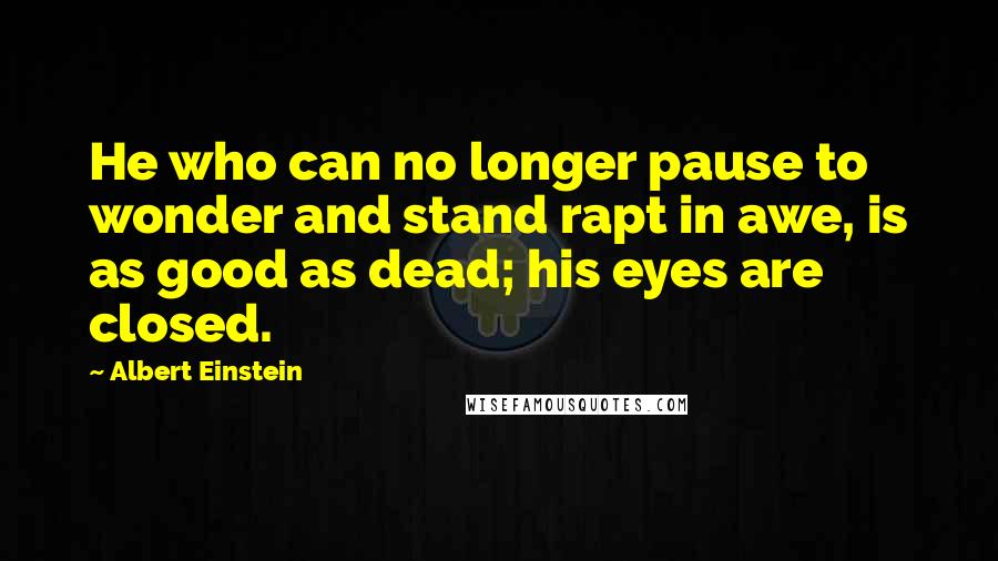 Albert Einstein Quotes: He who can no longer pause to wonder and stand rapt in awe, is as good as dead; his eyes are closed.