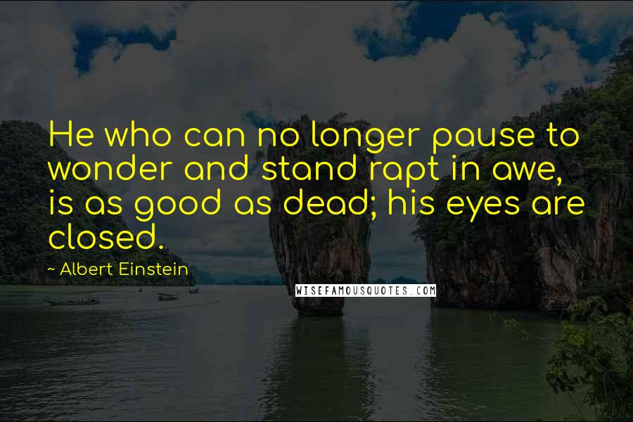 Albert Einstein Quotes: He who can no longer pause to wonder and stand rapt in awe, is as good as dead; his eyes are closed.