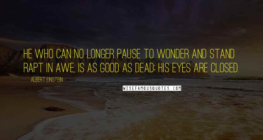 Albert Einstein Quotes: He who can no longer pause to wonder and stand rapt in awe, is as good as dead; his eyes are closed.