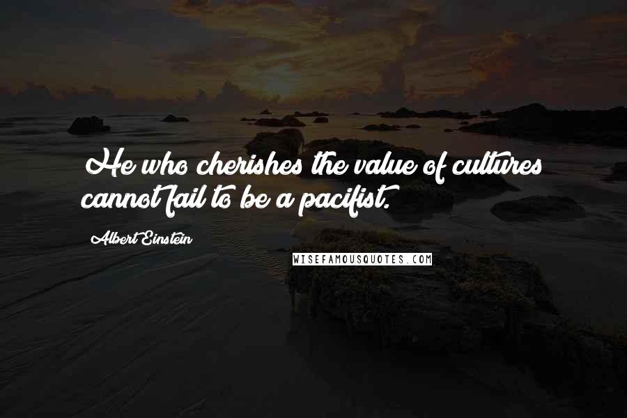 Albert Einstein Quotes: He who cherishes the value of cultures cannot fail to be a pacifist.