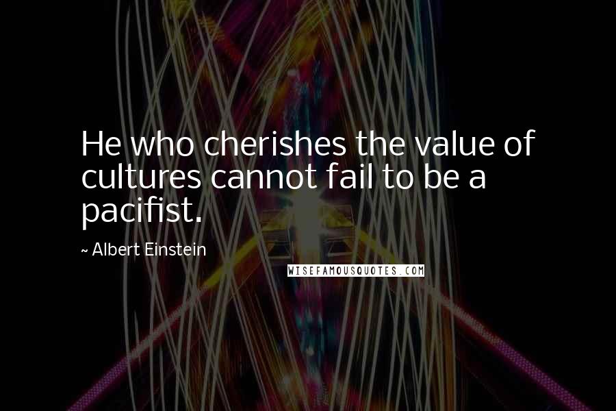 Albert Einstein Quotes: He who cherishes the value of cultures cannot fail to be a pacifist.