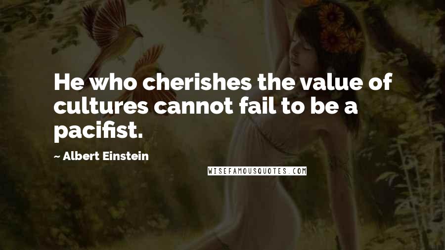 Albert Einstein Quotes: He who cherishes the value of cultures cannot fail to be a pacifist.