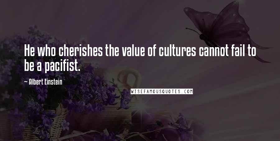 Albert Einstein Quotes: He who cherishes the value of cultures cannot fail to be a pacifist.