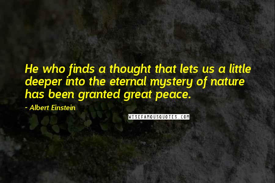 Albert Einstein Quotes: He who finds a thought that lets us a little deeper into the eternal mystery of nature has been granted great peace.