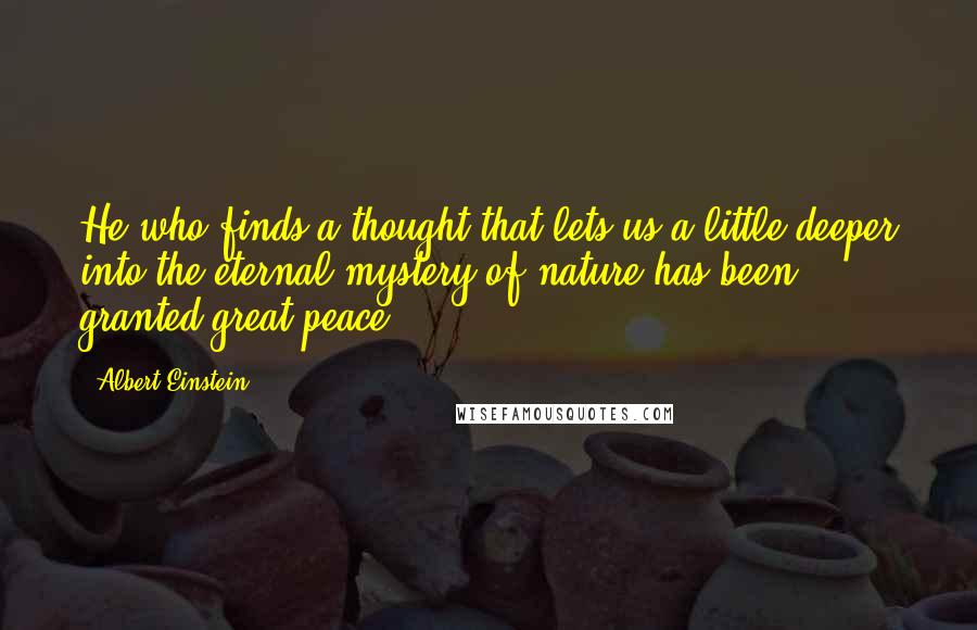 Albert Einstein Quotes: He who finds a thought that lets us a little deeper into the eternal mystery of nature has been granted great peace.