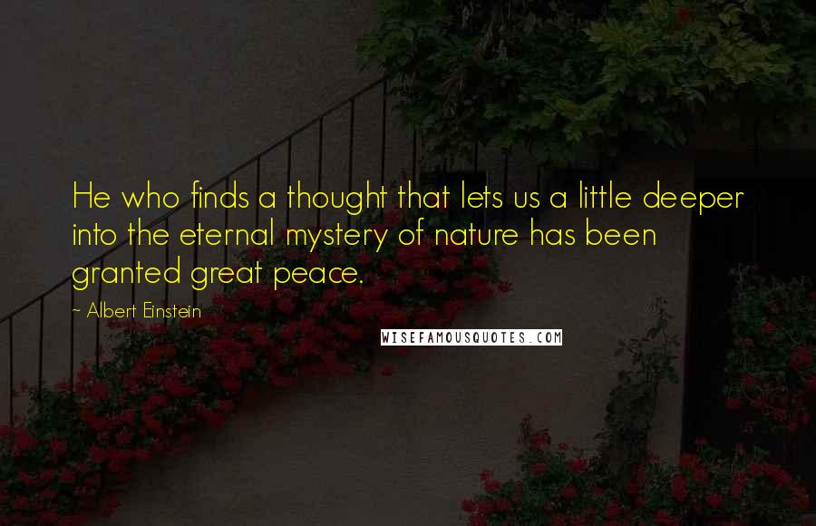 Albert Einstein Quotes: He who finds a thought that lets us a little deeper into the eternal mystery of nature has been granted great peace.