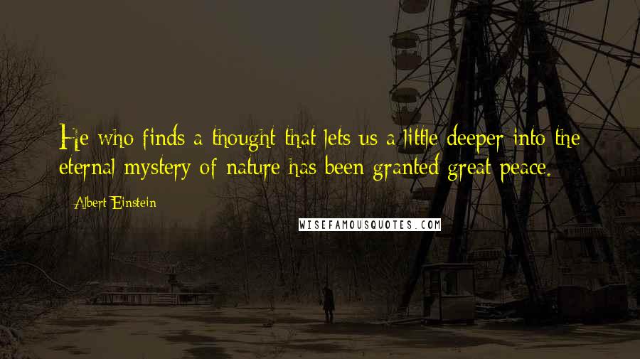 Albert Einstein Quotes: He who finds a thought that lets us a little deeper into the eternal mystery of nature has been granted great peace.