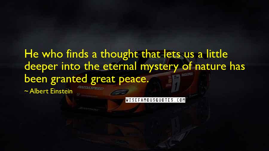 Albert Einstein Quotes: He who finds a thought that lets us a little deeper into the eternal mystery of nature has been granted great peace.