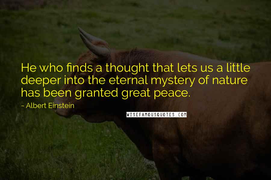 Albert Einstein Quotes: He who finds a thought that lets us a little deeper into the eternal mystery of nature has been granted great peace.