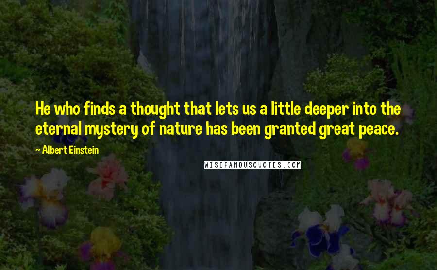 Albert Einstein Quotes: He who finds a thought that lets us a little deeper into the eternal mystery of nature has been granted great peace.