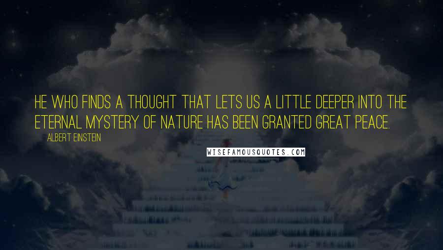 Albert Einstein Quotes: He who finds a thought that lets us a little deeper into the eternal mystery of nature has been granted great peace.