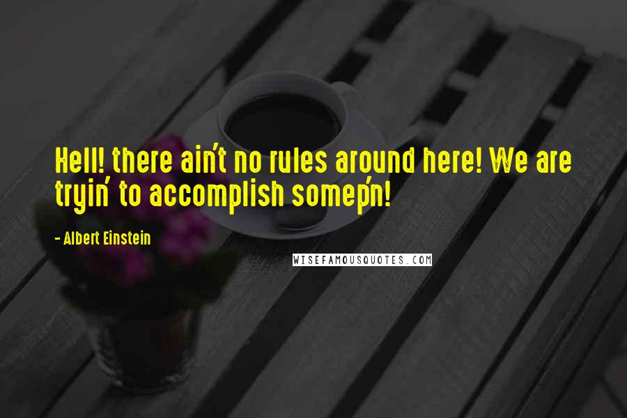 Albert Einstein Quotes: Hell! there ain't no rules around here! We are tryin' to accomplish somep'n!