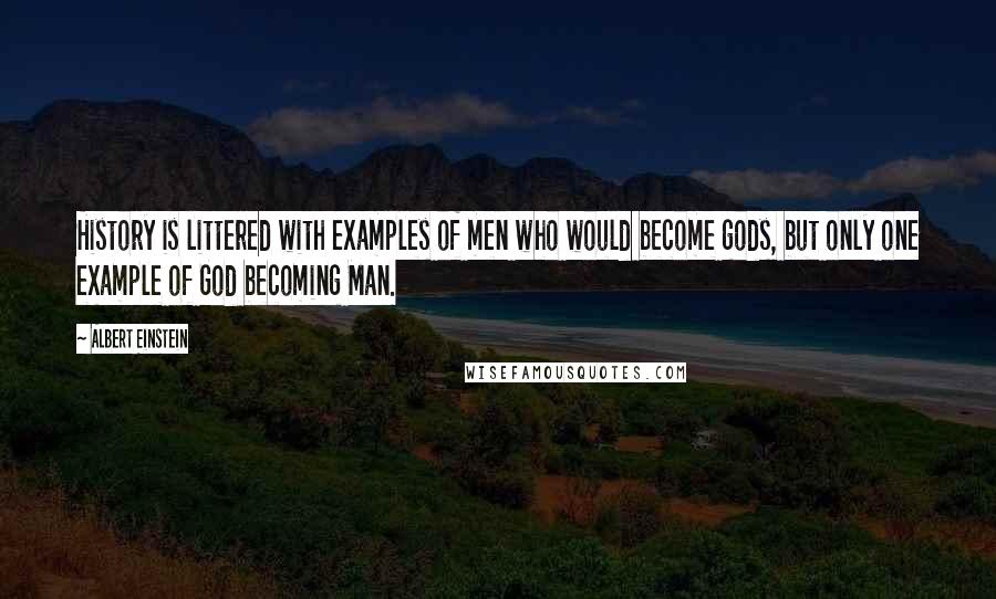 Albert Einstein Quotes: History is littered with examples of men who would become gods, but only one example of God becoming Man.