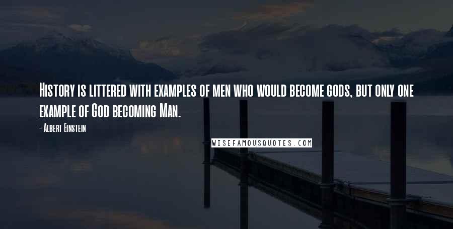 Albert Einstein Quotes: History is littered with examples of men who would become gods, but only one example of God becoming Man.