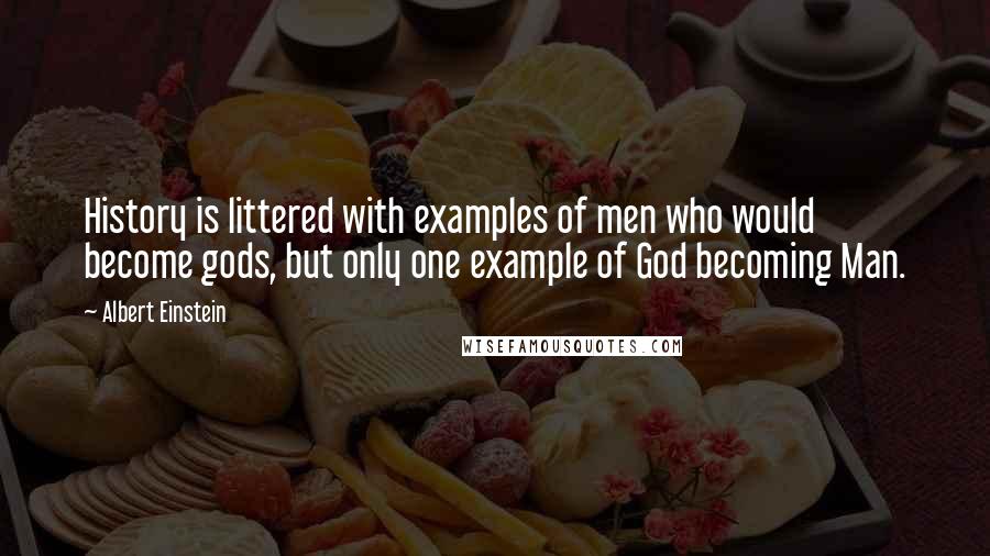 Albert Einstein Quotes: History is littered with examples of men who would become gods, but only one example of God becoming Man.