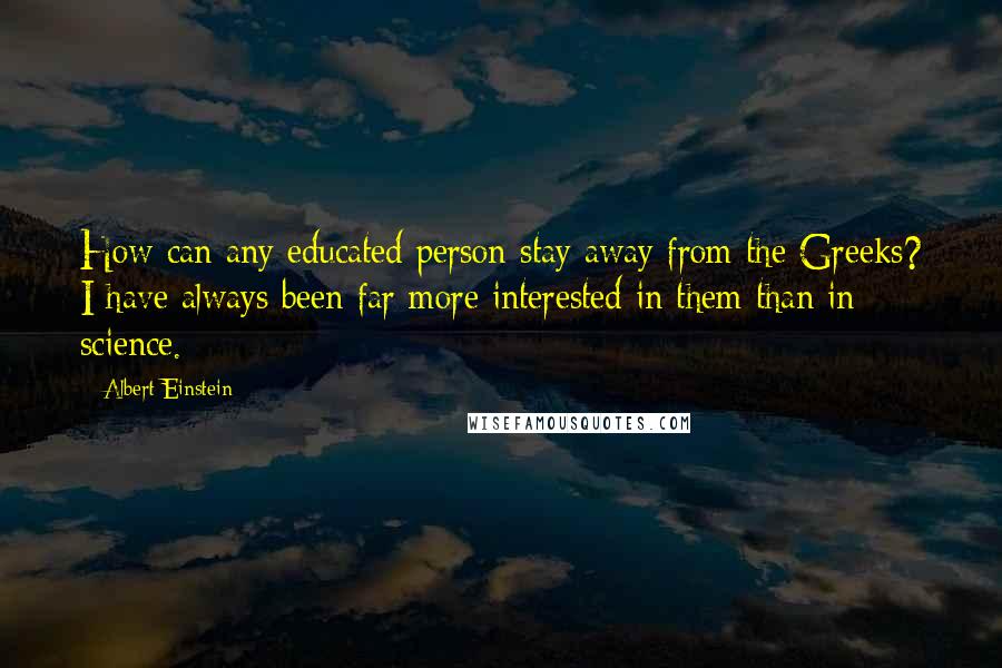 Albert Einstein Quotes: How can any educated person stay away from the Greeks? I have always been far more interested in them than in science.