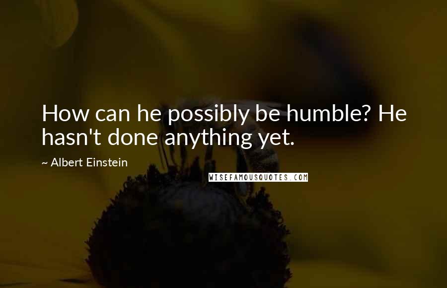 Albert Einstein Quotes: How can he possibly be humble? He hasn't done anything yet.