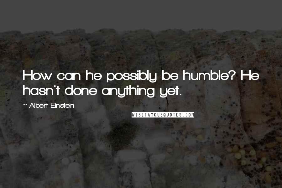 Albert Einstein Quotes: How can he possibly be humble? He hasn't done anything yet.