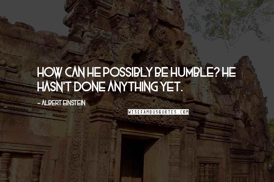 Albert Einstein Quotes: How can he possibly be humble? He hasn't done anything yet.