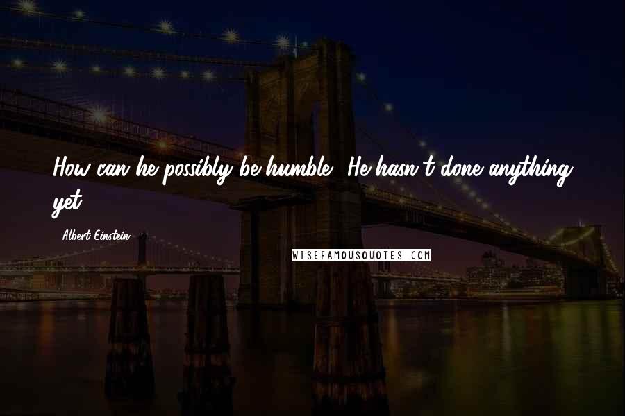 Albert Einstein Quotes: How can he possibly be humble? He hasn't done anything yet.