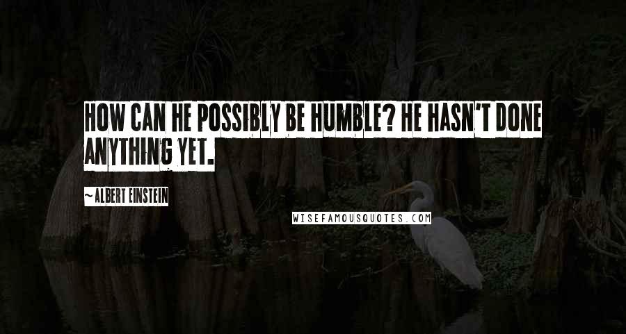 Albert Einstein Quotes: How can he possibly be humble? He hasn't done anything yet.