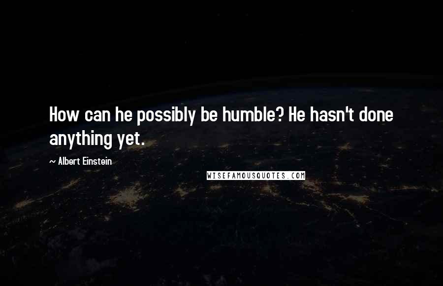 Albert Einstein Quotes: How can he possibly be humble? He hasn't done anything yet.