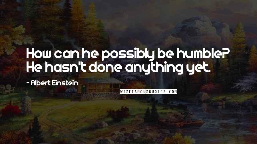 Albert Einstein Quotes: How can he possibly be humble? He hasn't done anything yet.