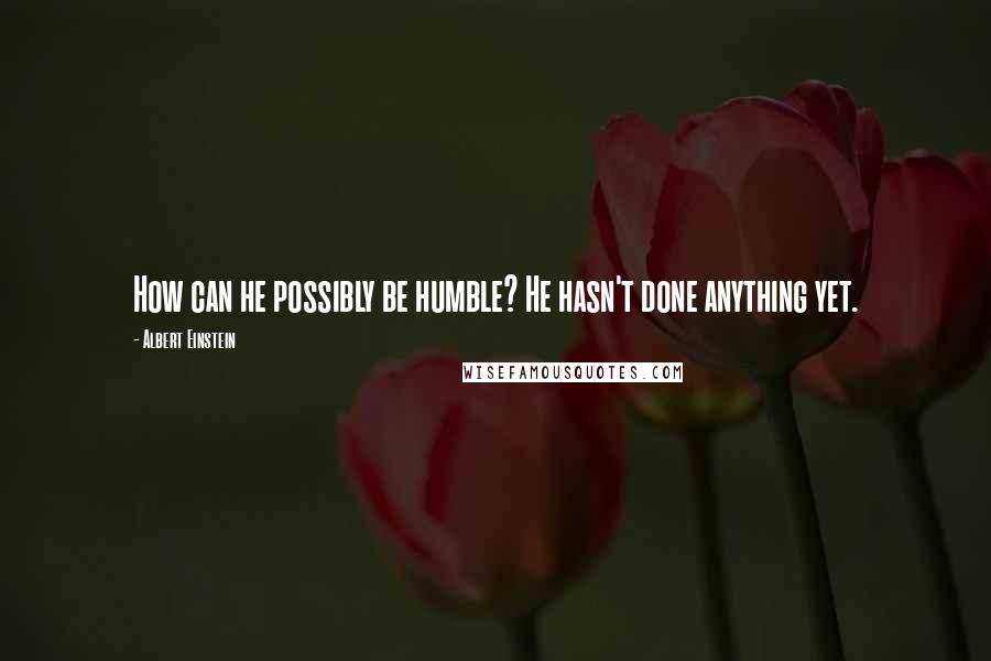 Albert Einstein Quotes: How can he possibly be humble? He hasn't done anything yet.