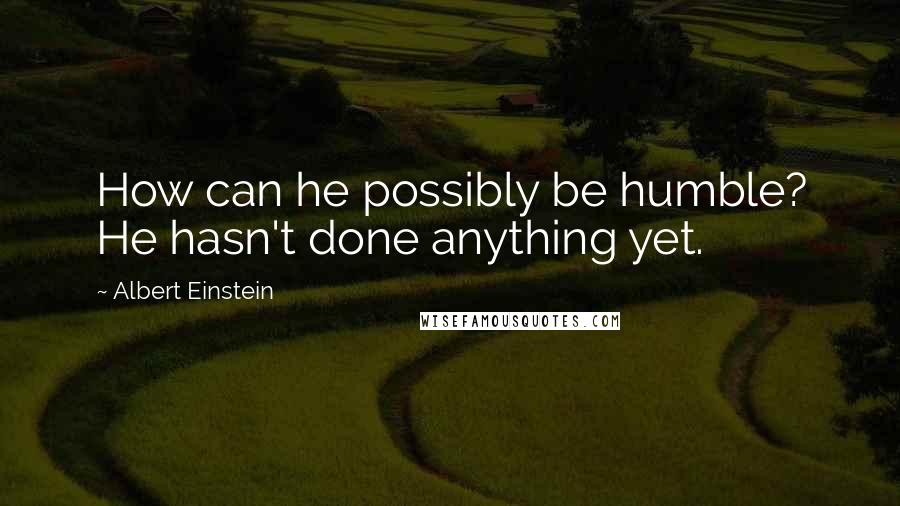 Albert Einstein Quotes: How can he possibly be humble? He hasn't done anything yet.