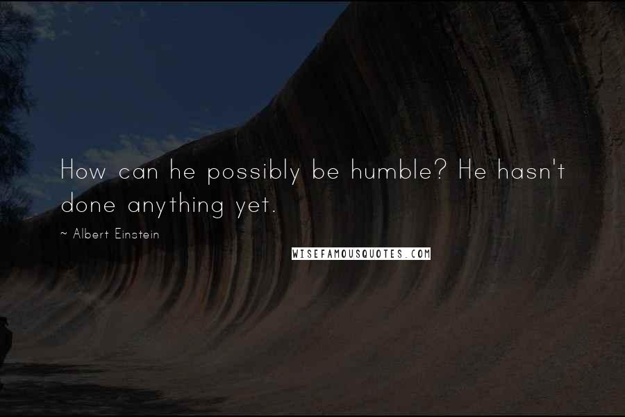 Albert Einstein Quotes: How can he possibly be humble? He hasn't done anything yet.