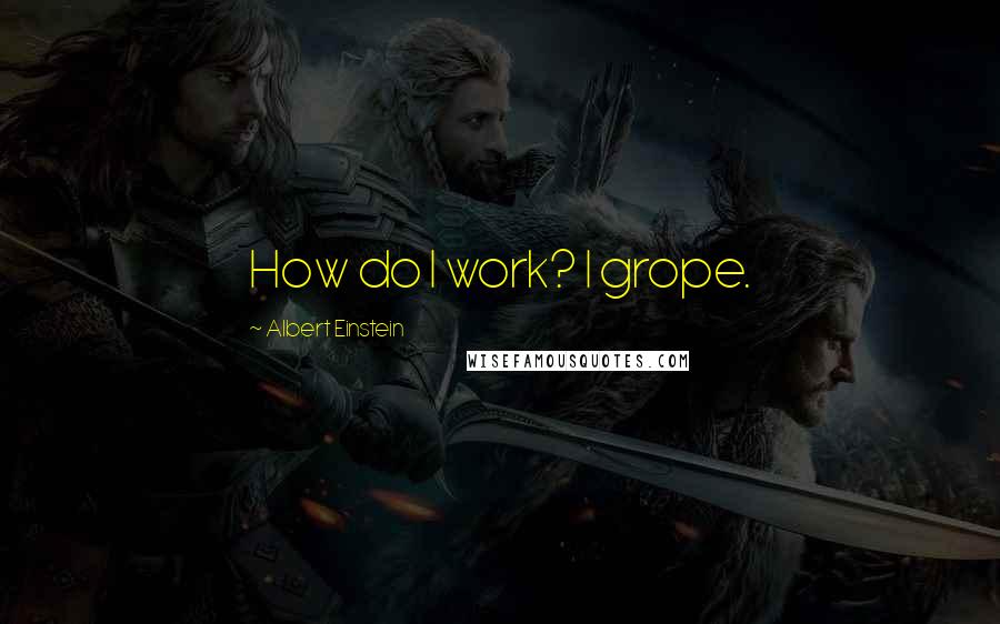 Albert Einstein Quotes: How do I work? I grope.