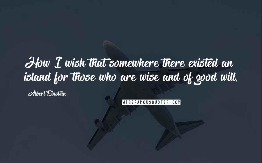 Albert Einstein Quotes: How I wish that somewhere there existed an island for those who are wise and of good will.