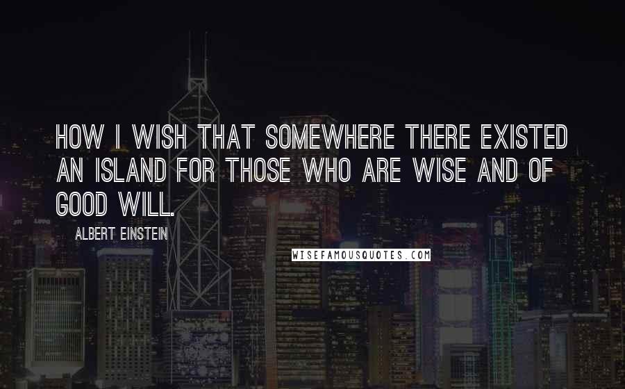 Albert Einstein Quotes: How I wish that somewhere there existed an island for those who are wise and of good will.