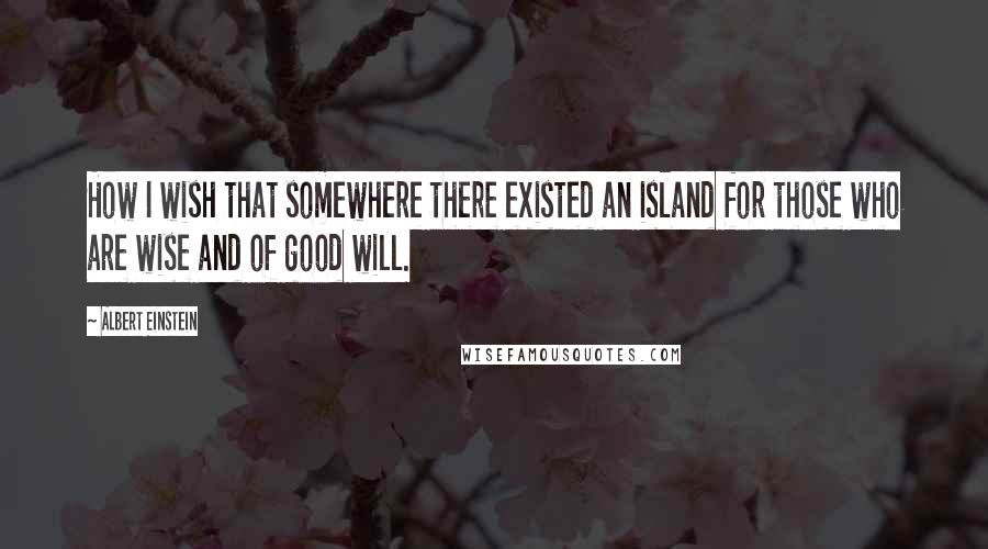 Albert Einstein Quotes: How I wish that somewhere there existed an island for those who are wise and of good will.