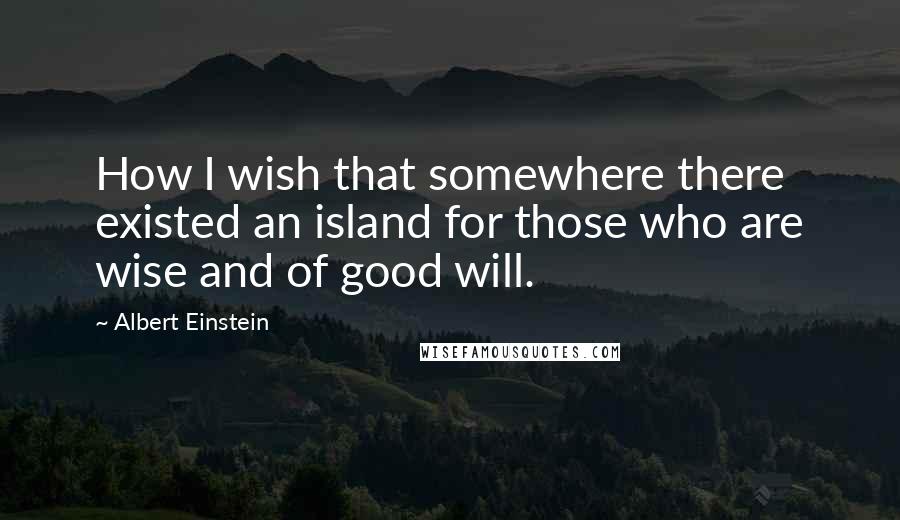 Albert Einstein Quotes: How I wish that somewhere there existed an island for those who are wise and of good will.