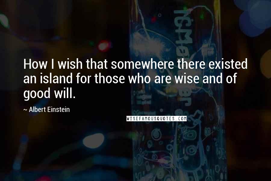 Albert Einstein Quotes: How I wish that somewhere there existed an island for those who are wise and of good will.