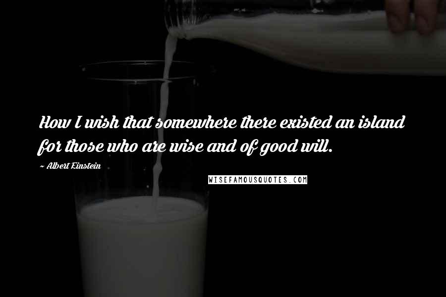 Albert Einstein Quotes: How I wish that somewhere there existed an island for those who are wise and of good will.