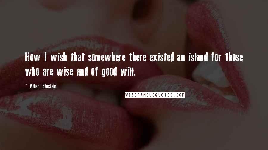 Albert Einstein Quotes: How I wish that somewhere there existed an island for those who are wise and of good will.