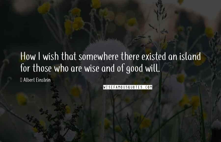 Albert Einstein Quotes: How I wish that somewhere there existed an island for those who are wise and of good will.