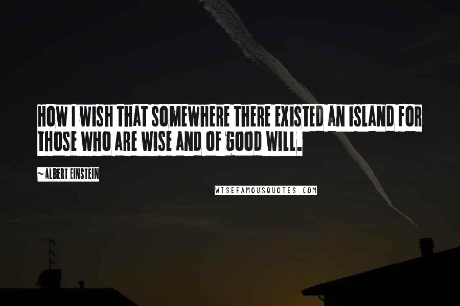Albert Einstein Quotes: How I wish that somewhere there existed an island for those who are wise and of good will.