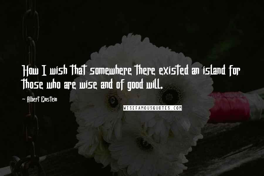 Albert Einstein Quotes: How I wish that somewhere there existed an island for those who are wise and of good will.